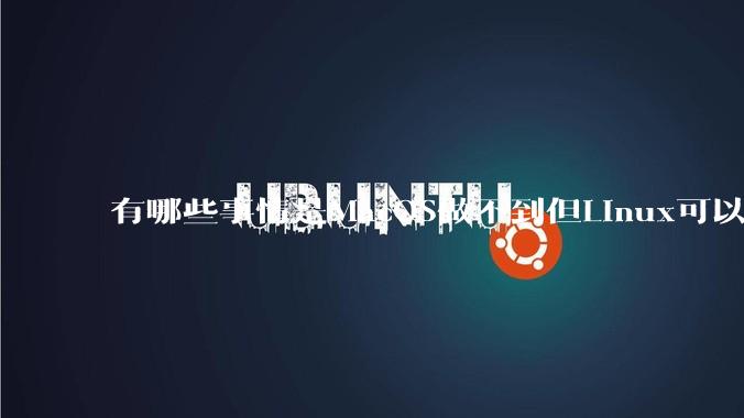 有哪些事情是MacOS做不到但Linux可以做到的？