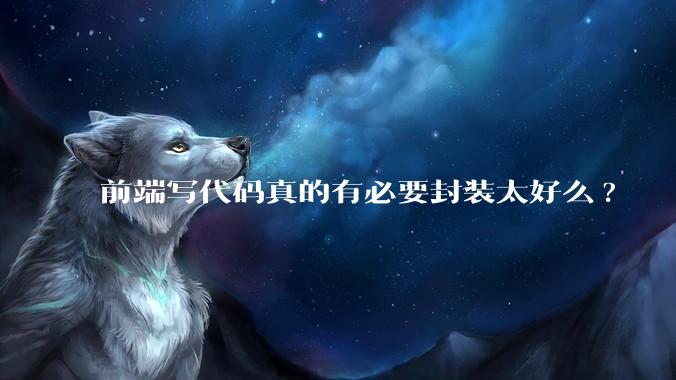 前端写代码真的有必要封装太好么?