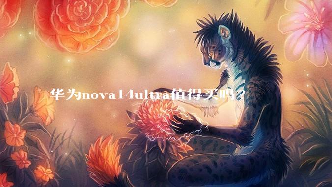 华为nova14ultra值得买吗?