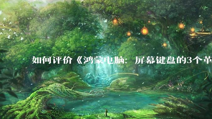 如何评价《鸿蒙电脑：屏幕键盘的3个革命》？