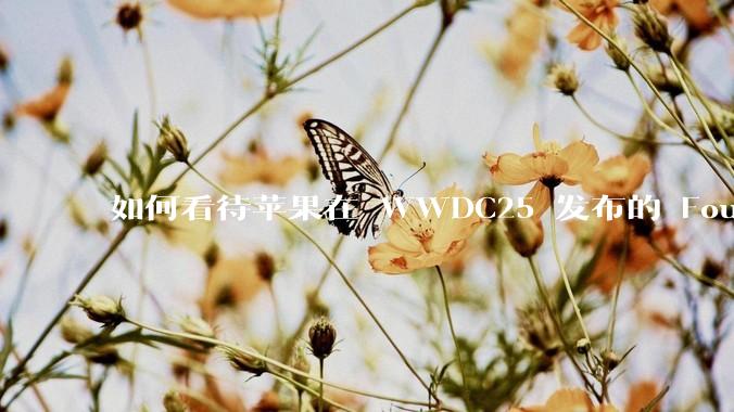 如何看待苹果在 WWDC25 发布的 Foundation 模型框架，它将为开发者和用户带来哪些改变？