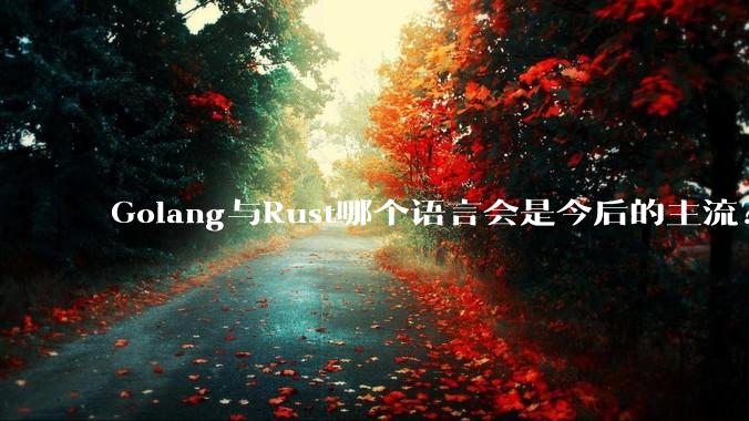 Golang与Rust哪个语言会是今后的主流？