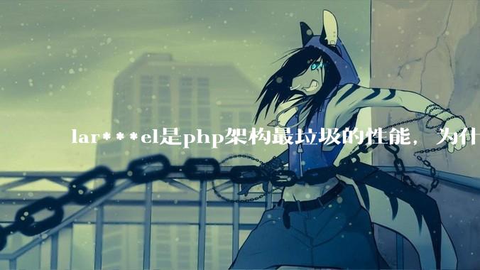 lar***el是php架构最垃圾的性能，为什么那么多人还是自我感觉良好？