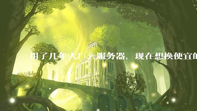 用了几年大厂云服务器，现在想换便宜的，有推荐的吗?